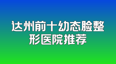达州前十幼态脸整形医院推荐
