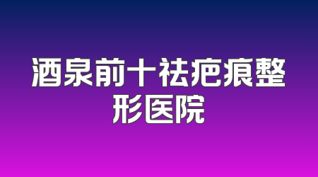 酒泉前十祛疤痕整形医院