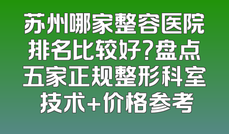 苏州哪家整容医院排名比较好？盘点五家正规整形科室 技术+价格参考