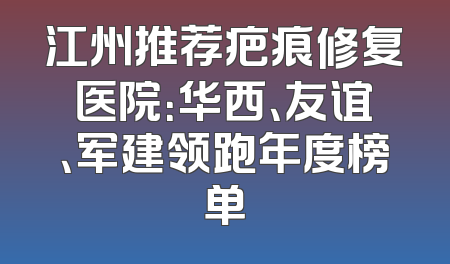 江州推荐疤痕修复医院：华西、友谊、军建领跑年度榜单
