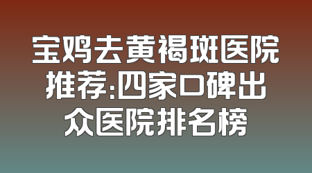 宝鸡去黄褐斑医院推荐：四家口碑出众医院排名榜