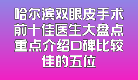 哈尔滨双眼皮手术前十佳医生大盘点重点介绍口碑比较佳的五位