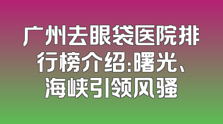 广州去眼袋医院排行榜介绍：曙光、海峡引领风骚
