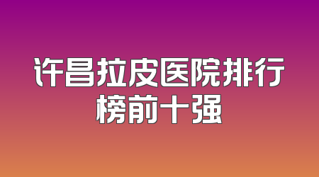许昌拉皮医院排行榜前十强