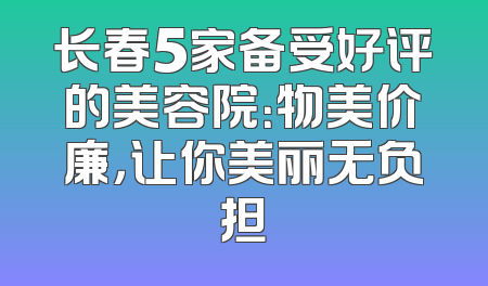 长春5家备受好评的美容院：物美价廉，让你美丽无负担