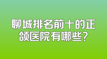 聊城排名前十的正颌医院有哪些？
