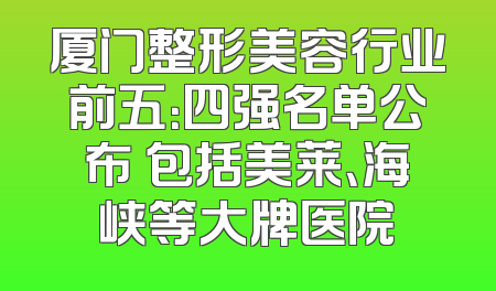厦门整形美容行业前五：四强名单公布 包括美莱、海峡等大牌医院