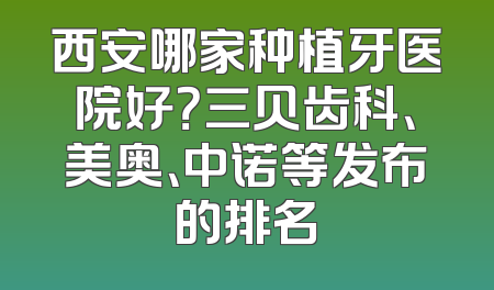 西安哪家种植牙医院好？三贝齿科、美奥、中诺等发布的排名