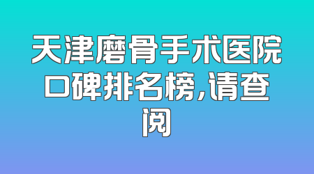 天津磨骨手术医院口碑排名榜，请查阅