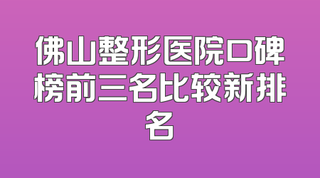 佛山整形医院口碑榜前三名比较新排名