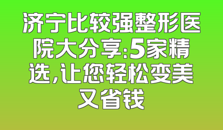 济宁比较强整形医院大分享：5家精选，让您轻松变美又省钱