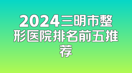 2024三明市整形医院排名前五推荐