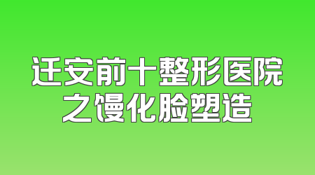 迁安前十整形医院之馒化脸塑造