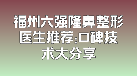 福州六强隆鼻整形医生推荐：口碑技术大分享