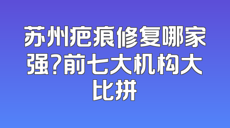 苏州疤痕修复哪家强？前七大机构大比拼