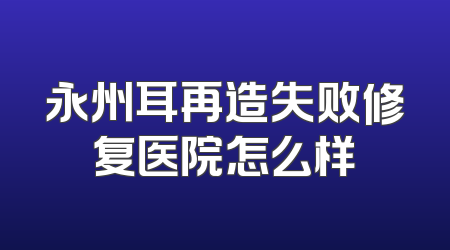 永州耳再造失败修复医院怎么样