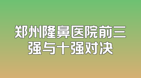 郑州隆鼻医院前三强与十强对决