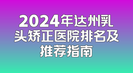 2024年达州乳头矫正医院排名及推荐指南