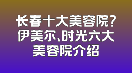 长春十大美容院？伊美尔、时光六大美容院介绍