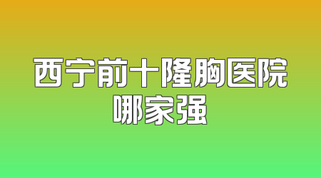 西宁前十隆胸医院哪家强