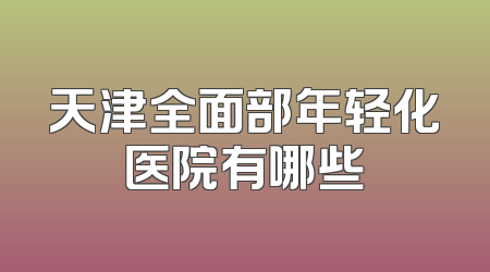 天津全面部年轻化医院有哪些