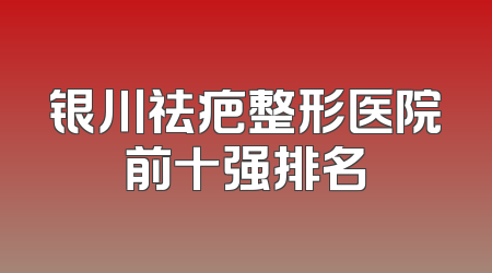 银川祛疤整形医院前十强排名