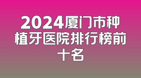 2024厦门市种植牙医院排行榜前十名