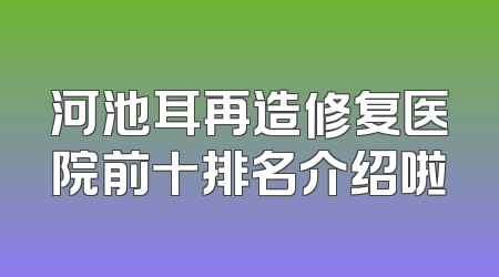 河池耳再造修复医院前十排名介绍啦