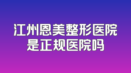 江州恩美整形医院是正规医院吗