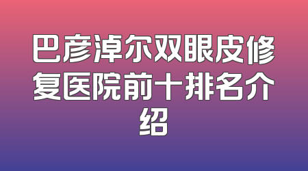 巴彦淖尔双眼皮修复医院前十排名介绍