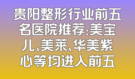 贵阳整形行业前五名医院推荐：美宝儿、美莱、华美紫心等均进入前五