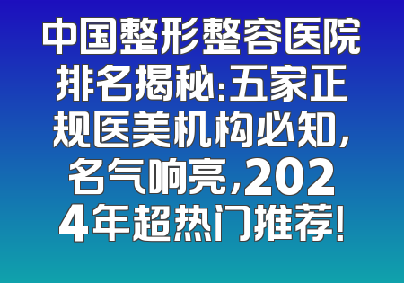 中国整形整容医院排名揭秘：五家正规医美机构必知，名气响亮，2024年超热门推荐！