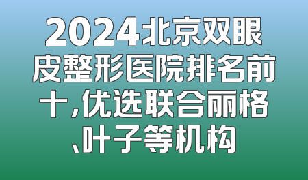 2024北京双眼皮整形医院排名前十，优选联合丽格、叶子等机构