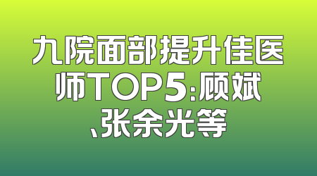 九院面部提升佳医师TOP5：顾斌、张余光等