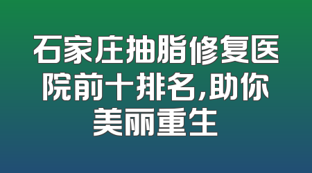 石家庄抽脂修复医院前十排名，助你美丽重生