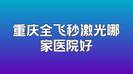 重庆全飞秒激光哪家医院好