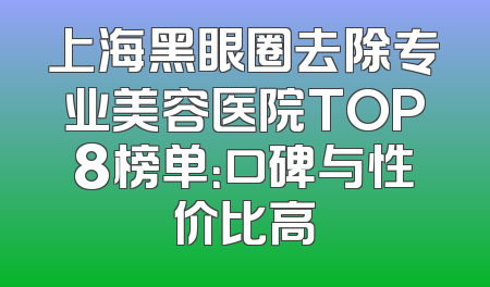 上海黑眼圈去除专业美容医院TOP8榜单：口碑与性价比高