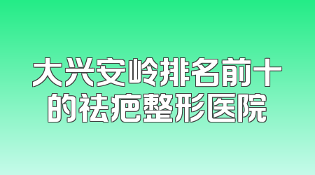 大兴安岭排名前十的祛疤整形医院