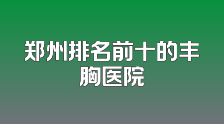 郑州排名前十的丰胸医院