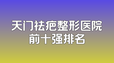 天门祛疤整形医院前十强排名