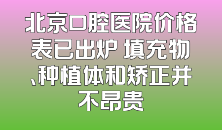 北京口腔医院价格表已出炉 填充物、种植体和矫正并不昂贵