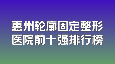 惠州轮廓固定整形医院前十强排行榜