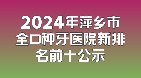 2024年萍乡市全口种牙医院新排名前十公示