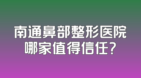 南通鼻部整形医院哪家值得信任？