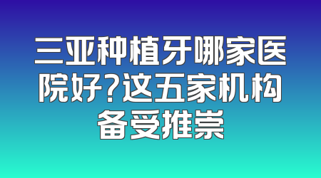 三亚种植牙哪家医院好？这五家机构备受推崇