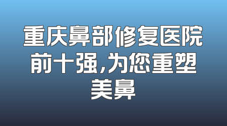 重庆鼻部修复医院前十强，为您重塑美鼻