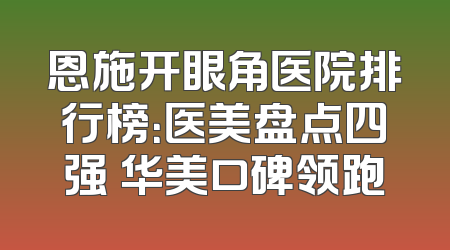 恩施开眼角医院排行榜：医美盘点四强 华美口碑领跑