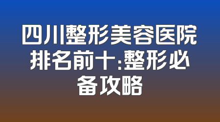 四川整形美容医院排名前十：整形必备攻略