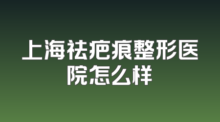 上海祛疤痕整形医院怎么样