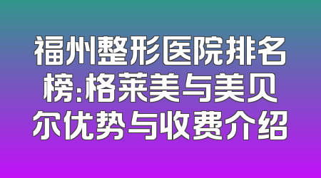 福州整形医院排名榜：格莱美与美贝尔优势与收费介绍